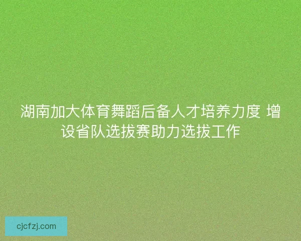 湖南加大体育舞蹈后备人才培养力度 增设省队选拔赛助力选拔工作