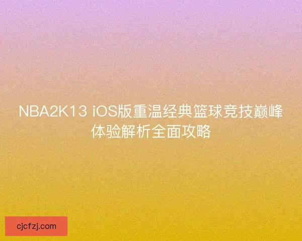 NBA2K13 iOS版重温经典篮球竞技巅峰体验解析全面攻略