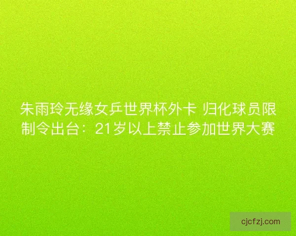 朱雨玲无缘女乒世界杯外卡 归化球员限制令出台：21岁以上禁止参加世界大赛