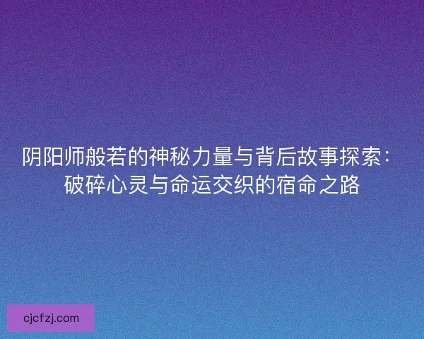 阴阳师般若的神秘力量与背后故事探索：破碎心灵与命运交织的宿命之路